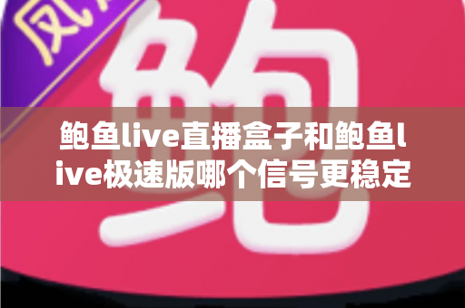 鲍鱼live直播盒子和鲍鱼live极速版哪个信号更稳定?全面对比解析与选购指南 鲍鱼live直播盒子和鲍鱼live极速版哪个信号更稳定?全面对比解析与选购指南