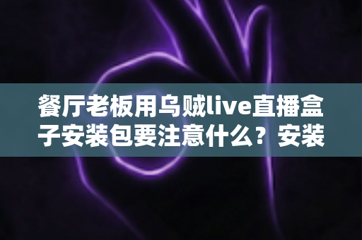 餐厅老板用乌贼live直播盒子安装包要注意什么？安装避坑与高效运营全指南