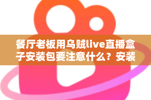 餐厅老板用乌贼live直播盒子安装包要注意什么？安装避坑与高效运营全指南
