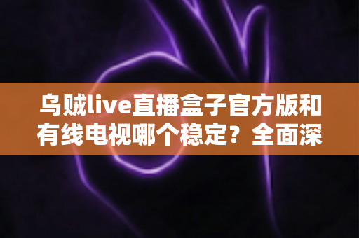 乌贼live直播盒子官方版和有线电视哪个稳定?全面深度对比帮你选出最靠谱的观影方案 乌贼live直播盒子官方版和有线电视哪个稳定?全面深度对比帮你选出最靠谱的观影方案