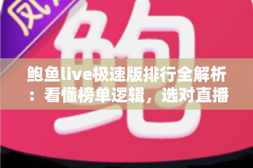 鲍鱼live极速版排行全解析：看懂榜单逻辑，选对直播极速版应用的实用指南