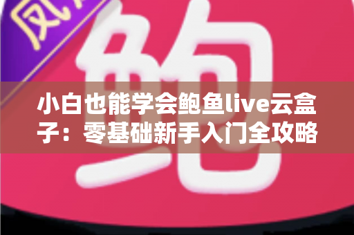 小白也能学会鲍鱼live云盒子：零基础新手入门全攻略，轻松掌握直播云设备的使用技巧