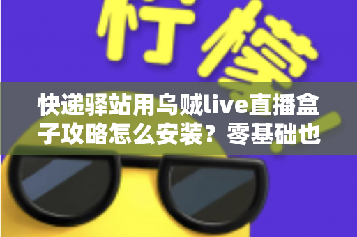 快递驿站用乌贼live直播盒子攻略怎么安装？零基础也能快速上手的完整安装教程