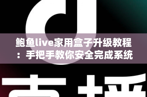 鲍鱼live家用盒子升级教程:手把手教你安全完成系统升级,让家庭观影体验焕然一新 鲍鱼live家用盒子升级教程:手把手教你安全完成系统升级,让家庭观影体验焕然一新