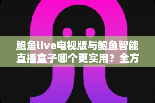 鲍鱼live电视版与鲍鱼智能直播盒子哪个更实用？全方位对比帮你选出最适合的大屏观影方案