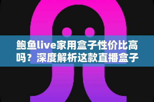 鲍鱼live家用盒子性价比高吗?深度解析这款直播盒子的真实价值与选购指南 鲍鱼live家用盒子性价比高吗?深度解析这款直播盒子的真实价值与选购指南