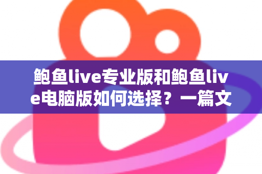 鲍鱼live专业版和鲍鱼live电脑版如何选择?一篇文章讲清两大版本的区别与选购思路 鲍鱼live专业版和鲍鱼live电脑版如何选择?一篇文章讲清两大版本的区别与选购思路