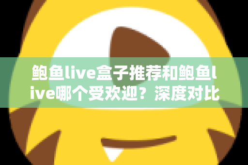 鲍鱼live盒子推荐和鲍鱼live哪个受欢迎?深度对比分析与实用选购指南 鲍鱼live盒子推荐和鲍鱼live哪个受欢迎?深度对比分析与实用选购指南