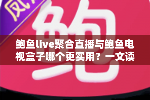 鲍鱼live聚合直播与鲍鱼电视盒子哪个更实用？一文读懂两类观影方案的优劣与选择指南