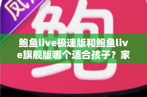 鲍鱼live极速版和鲍鱼live旗舰版哪个适合孩子？家长必读的全面对比与安全指南
