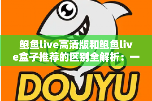 鲍鱼live高清版和鲍鱼live盒子推荐的区别全解析：一文看懂两个版本该怎么选