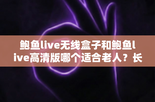 鲍鱼live无线盒子和鲍鱼live高清版哪个适合老人?长辈观影设备选购全攻略 鲍鱼live无线盒子和鲍鱼live高清版哪个适合老人?长辈观影设备选购全攻略