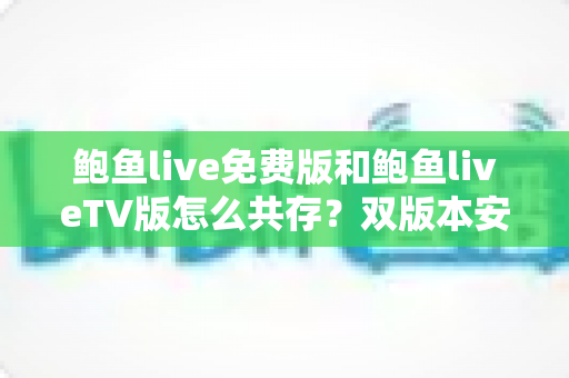 鲍鱼live免费版和鲍鱼liveTV版怎么共存？双版本安装兼容全攻略