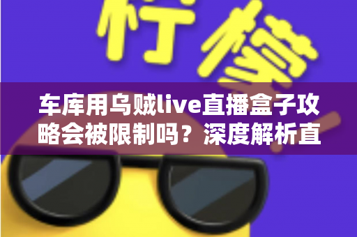 车库用乌贼live直播盒子攻略会被限制吗?深度解析直播限制规则与合规开播全指南 车库用乌贼live直播盒子攻略会被限制吗?深度解析直播限制规则与合规开播全指南