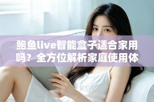 鲍鱼live智能盒子适合家用吗？全方位解析家庭使用体验与选购指南