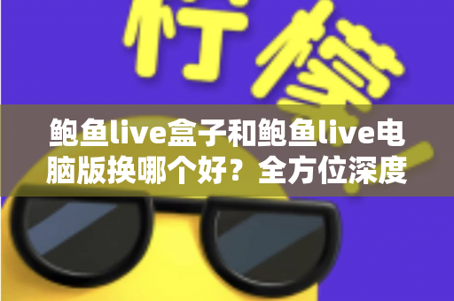 鲍鱼live盒子和鲍鱼live电脑版换哪个好？全方位深度对比，帮你选出最合适的观看方案