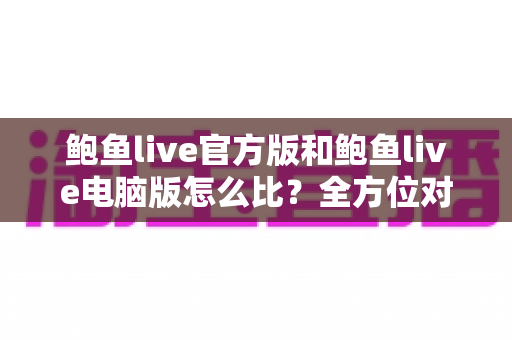 鲍鱼live官方版和鲍鱼live电脑版怎么比?全方位对比分析帮你找到最适合的使用方式 鲍鱼live官方版和鲍鱼live电脑版怎么比?全方位对比分析帮你找到最适合的使用方式