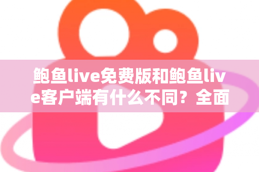 鲍鱼live免费版和鲍鱼live客户端有什么不同？全面解析两大版本的核心差异与选择指南