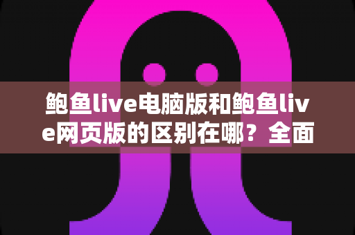 鲍鱼live电脑版和鲍鱼live网页版的区别在哪？全面解析两大版本核心差异与选择指南