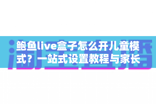鲍鱼live盒子怎么开儿童模式?一站式设置教程与家长守护攻略 鲍鱼live盒子怎么开儿童模式?一站式设置教程与家长守护攻略