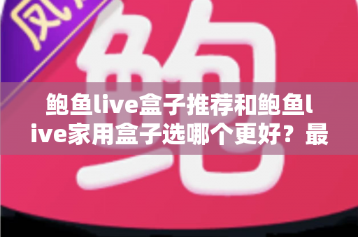鲍鱼live盒子推荐和鲍鱼live家用盒子选哪个更好？最全对比评测帮你一次选对