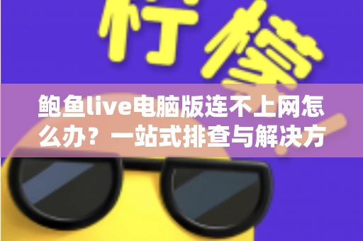 鲍鱼live电脑版连不上网怎么办？一站式排查与解决方案全攻略