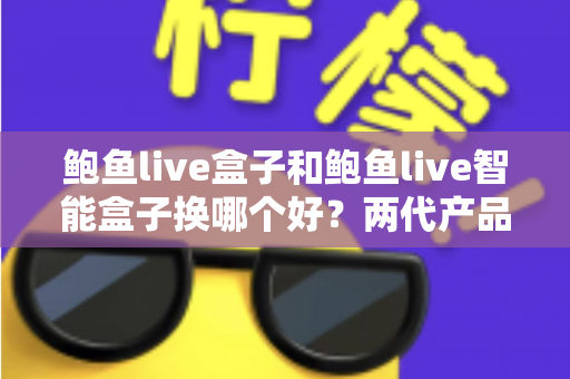鲍鱼live盒子和鲍鱼live智能盒子换哪个好？两代产品深度对比与升级指南