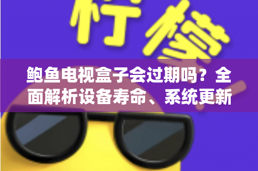 鲍鱼电视盒子会过期吗?全面解析设备寿命、系统更新与使用攻略 鲍鱼电视盒子会过期吗?全面解析设备寿命、系统更新与使用攻略
