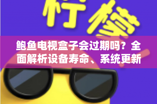 鲍鱼电视盒子会过期吗？全面解析设备寿命、系统更新与使用攻略
