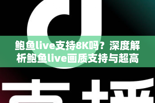 鲍鱼live支持8K吗?深度解析鲍鱼live画质支持与超高清观看体验全攻略 鲍鱼live支持8K吗?深度解析鲍鱼live画质支持与超高清观看体验全攻略