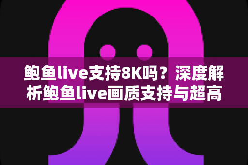 鲍鱼live支持8K吗？深度解析鲍鱼live画质支持与超高清观看体验全攻略