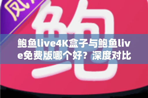 鲍鱼live4K盒子与鲍鱼live免费版哪个好？深度对比评测帮你选出最适合的观影方案