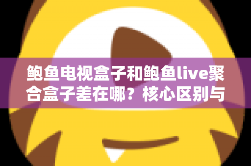 鲍鱼电视盒子和鲍鱼live聚合盒子差在哪?核心区别与选购要点一次讲清楚 鲍鱼电视盒子和鲍鱼live聚合盒子差在哪?核心区别与选购要点一次讲清楚