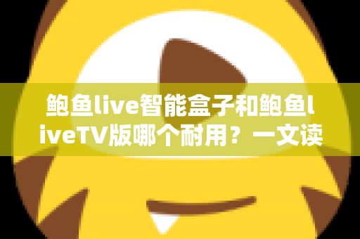 鲍鱼live智能盒子和鲍鱼liveTV版哪个耐用？一文读懂两者寿命差异与选购指南
