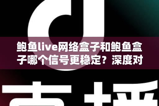 鲍鱼live网络盒子和鲍鱼盒子哪个信号更稳定？深度对比分析与选购指南