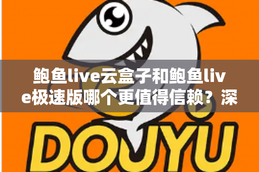 鲍鱼live云盒子和鲍鱼live极速版哪个更值得信赖?深度对比评测与选购全指南 鲍鱼live云盒子和鲍鱼live极速版哪个更值得信赖?深度对比评测与选购全指南