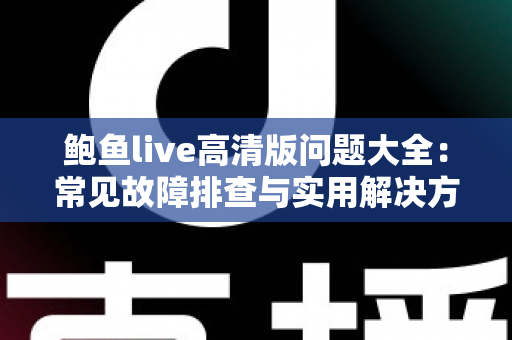 鲍鱼live高清版问题大全：常见故障排查与实用解决方案完整指南