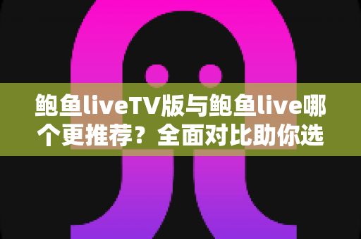 鲍鱼liveTV版与鲍鱼live哪个更推荐?全面对比助你选出最适合的版本 鲍鱼liveTV版与鲍鱼live哪个更推荐?全面对比助你选出最适合的版本