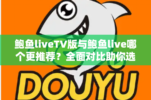鲍鱼liveTV版与鲍鱼live哪个更推荐？全面对比助你选出最适合的版本