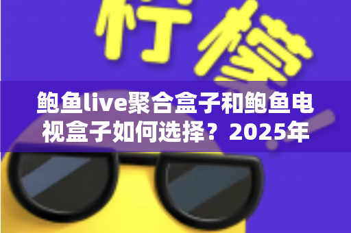 鲍鱼live聚合盒子和鲍鱼电视盒子如何选择?2025年最实用电视盒子选购指南,帮你一次选对不踩坑 鲍鱼live聚合盒子和鲍鱼电视盒子如何选择?2025年最实用电视盒子选购指南,帮你一次选对不踩坑