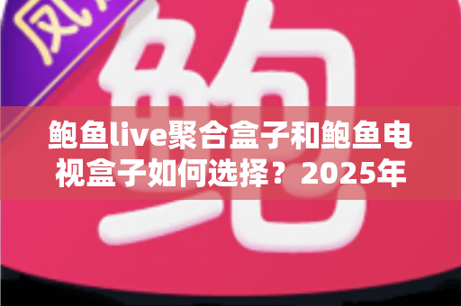 鲍鱼live聚合盒子和鲍鱼电视盒子如何选择?2025年最实用电视盒子选购指南,帮你一次选对不踩坑 鲍鱼live聚合盒子和鲍鱼电视盒子如何选择?2025年最实用电视盒子选购指南,帮你一次选对不踩坑