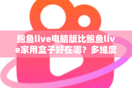 鲍鱼live电脑版比鲍鱼live家用盒子好在哪？多维度深度对比与选购全指南