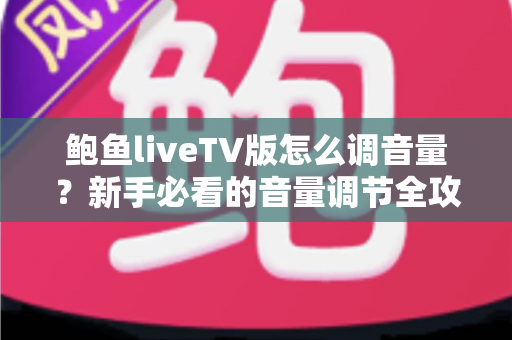 鲍鱼liveTV版怎么调音量？新手必看的音量调节全攻略与故障排查指南