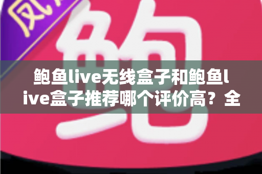 鲍鱼live无线盒子和鲍鱼live盒子推荐哪个评价高?全面对比与深度选购指南 鲍鱼live无线盒子和鲍鱼live盒子推荐哪个评价高?全面对比与深度选购指南