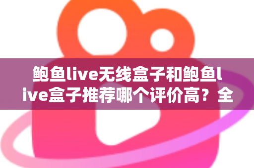 鲍鱼live无线盒子和鲍鱼live盒子推荐哪个评价高？全面对比与深度选购指南