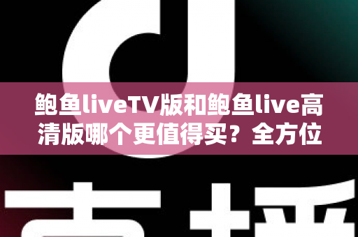 鲍鱼liveTV版和鲍鱼live高清版哪个更值得买?全方位深度对比与选购指南 鲍鱼liveTV版和鲍鱼live高清版哪个更值得买?全方位深度对比与选购指南