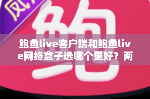 鲍鱼live客户端和鲍鱼live网络盒子选哪个更好？两种方式全方位对比与选购建议