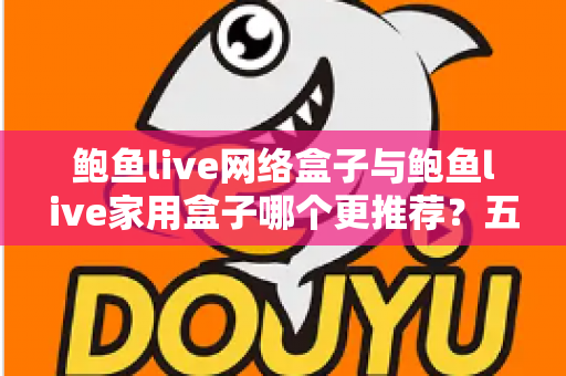 鲍鱼live网络盒子与鲍鱼live家用盒子哪个更推荐?五大维度深度对比+场景化选购指南一次讲透 鲍鱼live网络盒子与鲍鱼live家用盒子哪个更推荐?五大维度深度对比+场景化选购指南一次讲透