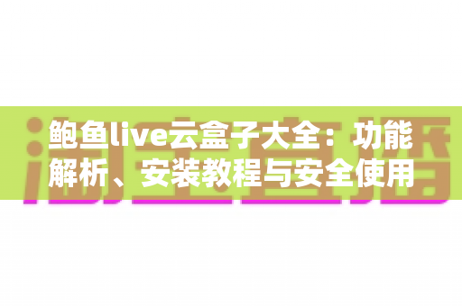 鲍鱼live云盒子大全:功能解析、安装教程与安全使用指南一文读懂 鲍鱼live云盒子大全:功能解析、安装教程与安全使用指南一文读懂