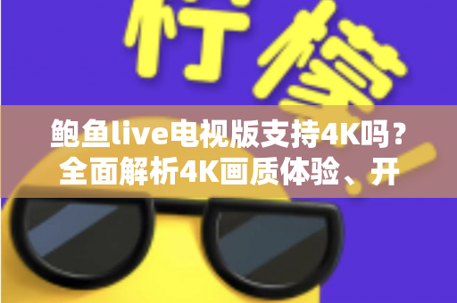 鲍鱼live电视版支持4K吗?全面解析4K画质体验、开启条件与优化指南 鲍鱼live电视版支持4K吗?全面解析4K画质体验、开启条件与优化指南